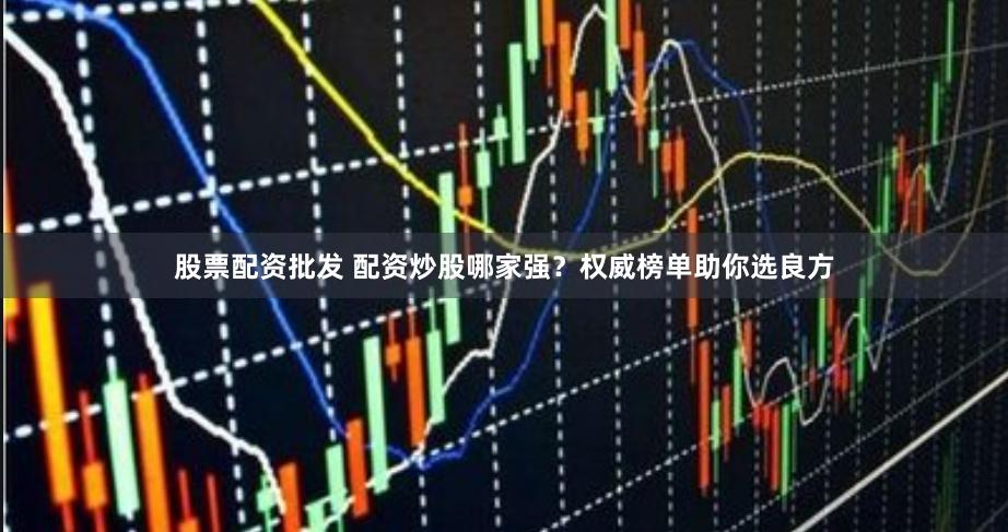 股票配资批发 配资炒股哪家强？权威榜单助你选良方