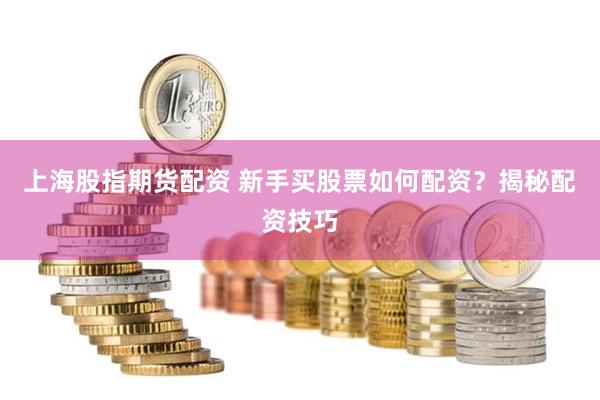 上海股指期货配资 新手买股票如何配资？揭秘配资技巧