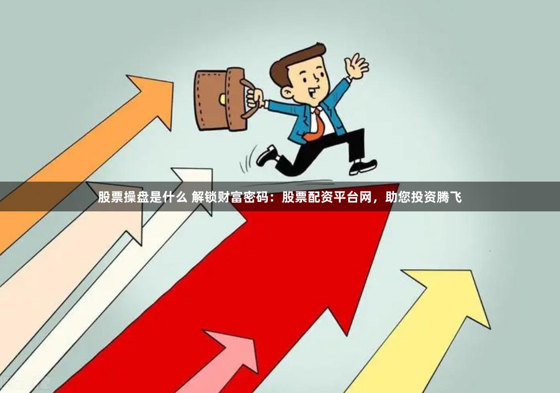 股票操盘是什么 解锁财富密码：股票配资平台网，助您投资腾飞