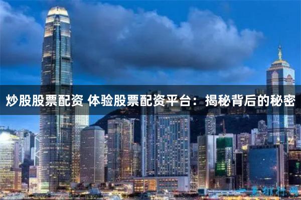 炒股股票配资 体验股票配资平台：揭秘背后的秘密
