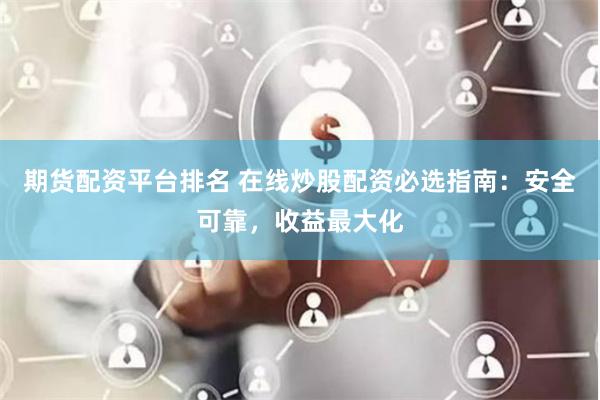 期货配资平台排名 在线炒股配资必选指南：安全可靠，收益最大化