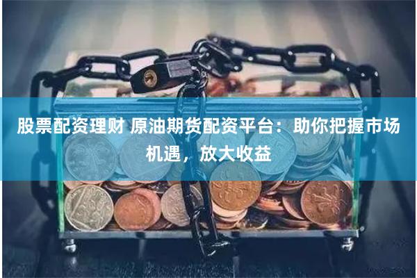 股票配资理财 原油期货配资平台：助你把握市场机遇，放大收益