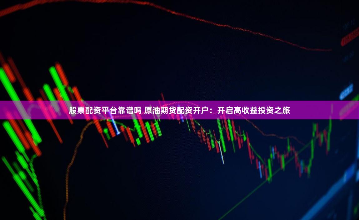 股票配资平台靠谱吗 原油期货配资开户：开启高收益投资之旅