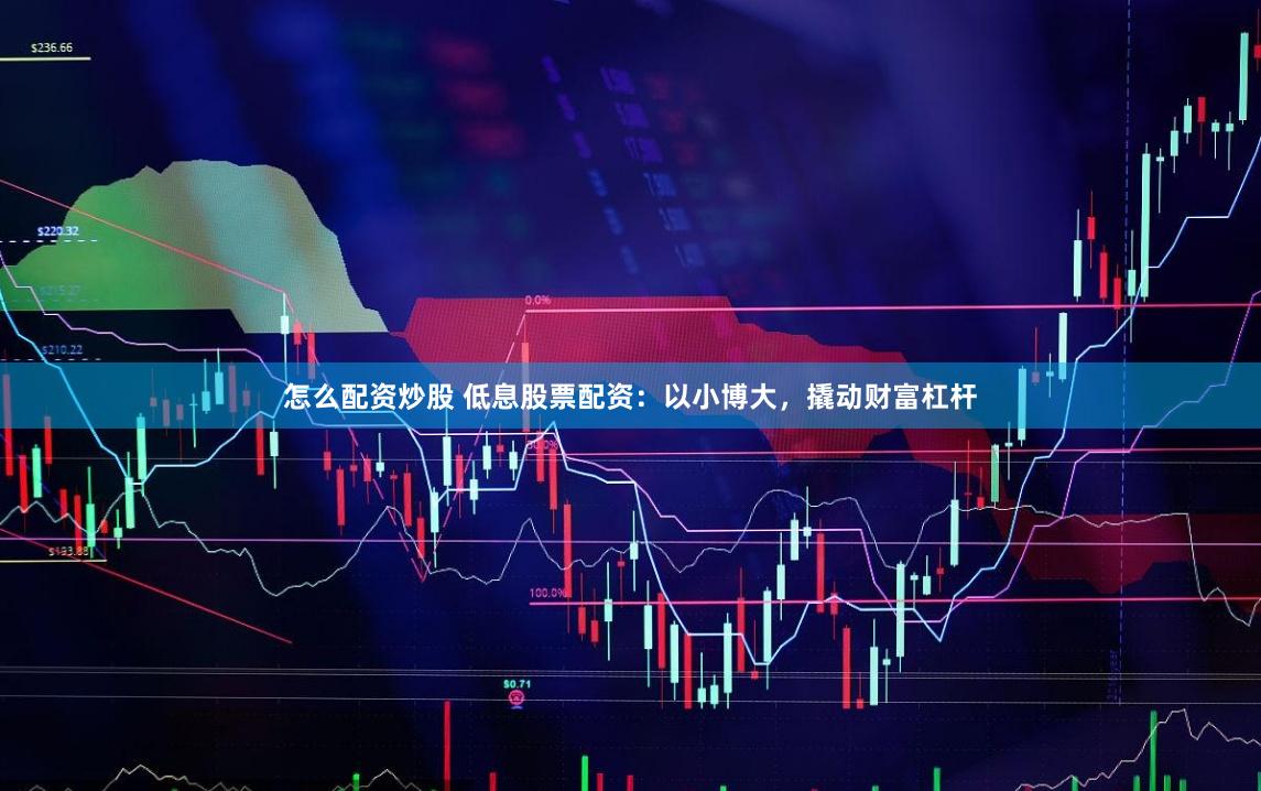 怎么配资炒股 低息股票配资：以小博大，撬动财富杠杆