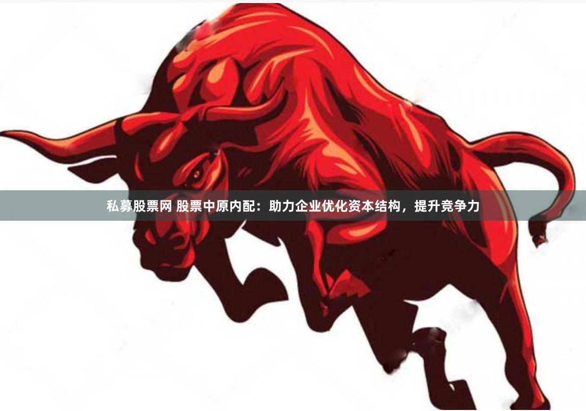 私募股票网 股票中原内配：助力企业优化资本结构，提升竞争力