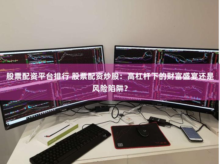 股票配资平台排行 股票配资炒股：高杠杆下的财富盛宴还是风险陷阱？