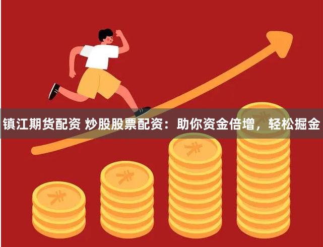 镇江期货配资 炒股股票配资：助你资金倍增，轻松掘金