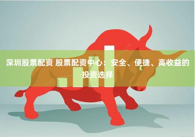深圳股票配资 股票配资中心：安全、便捷、高收益的投资选择