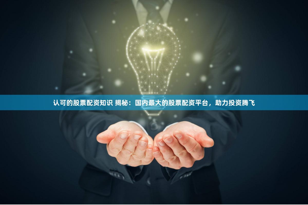 认可的股票配资知识 揭秘：国内最大的股票配资平台，助力投资腾飞