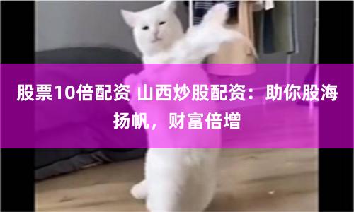 股票10倍配资 山西炒股配资：助你股海扬帆，财富倍增