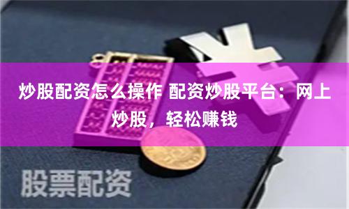 炒股配资怎么操作 配资炒股平台：网上炒股，轻松赚钱