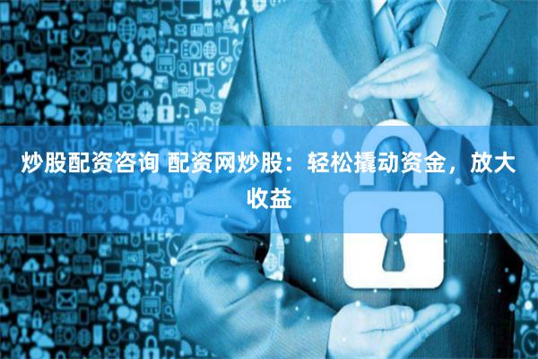 炒股配资咨询 配资网炒股：轻松撬动资金，放大收益