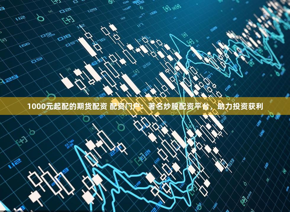 1000元起配的期货配资 配资门户：著名炒股配资平台，助力投资获利