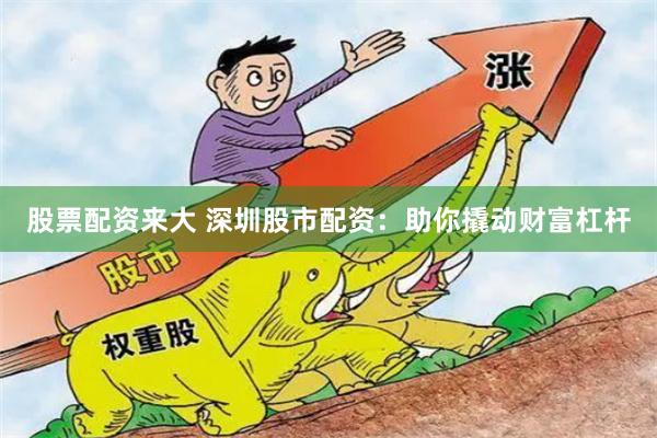 股票配资来大 深圳股市配资：助你撬动财富杠杆