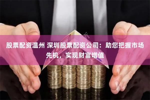 股票配资温州 深圳股票配资公司：助您把握市场先机，实现财富增值