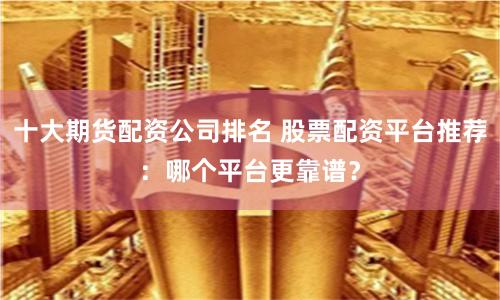 十大期货配资公司排名 股票配资平台推荐：哪个平台更靠谱？