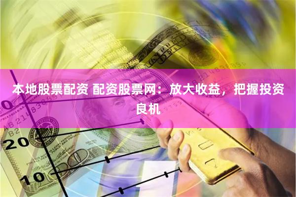 本地股票配资 配资股票网：放大收益，把握投资良机