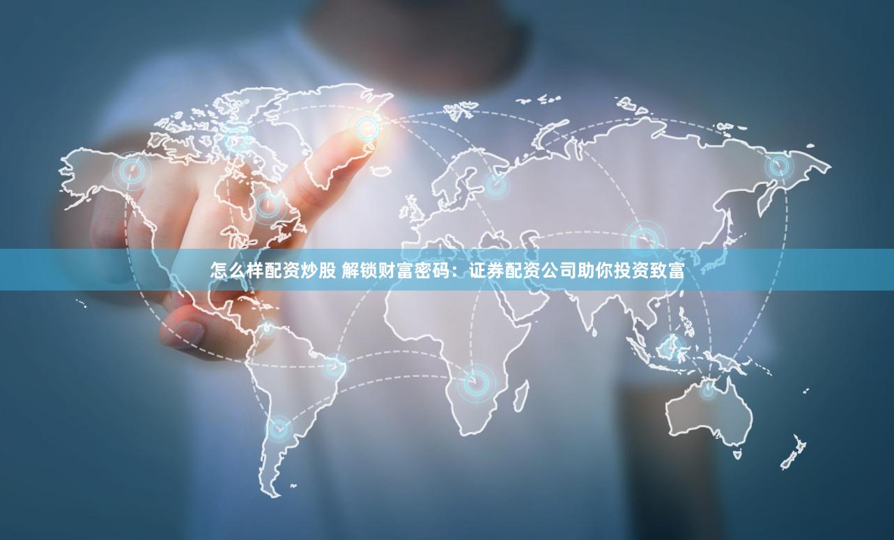怎么样配资炒股 解锁财富密码：证券配资公司助你投资致富