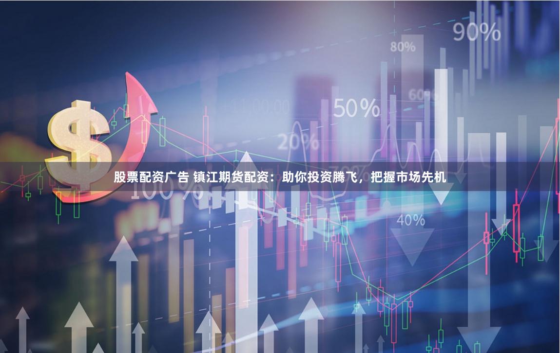 股票配资广告 镇江期货配资：助你投资腾飞，把握市场先机