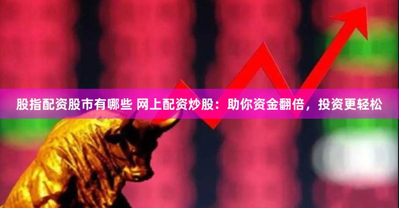股指配资股市有哪些 网上配资炒股：助你资金翻倍，投资更轻松