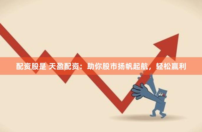 配资股是 天盈配资：助你股市扬帆起航，轻松赢利