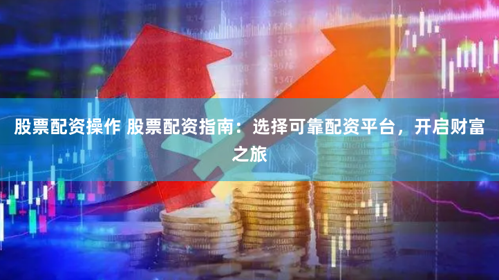 股票配资操作 股票配资指南：选择可靠配资平台，开启财富之旅