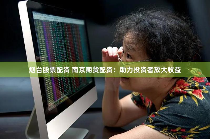 烟台股票配资 南京期货配资：助力投资者放大收益