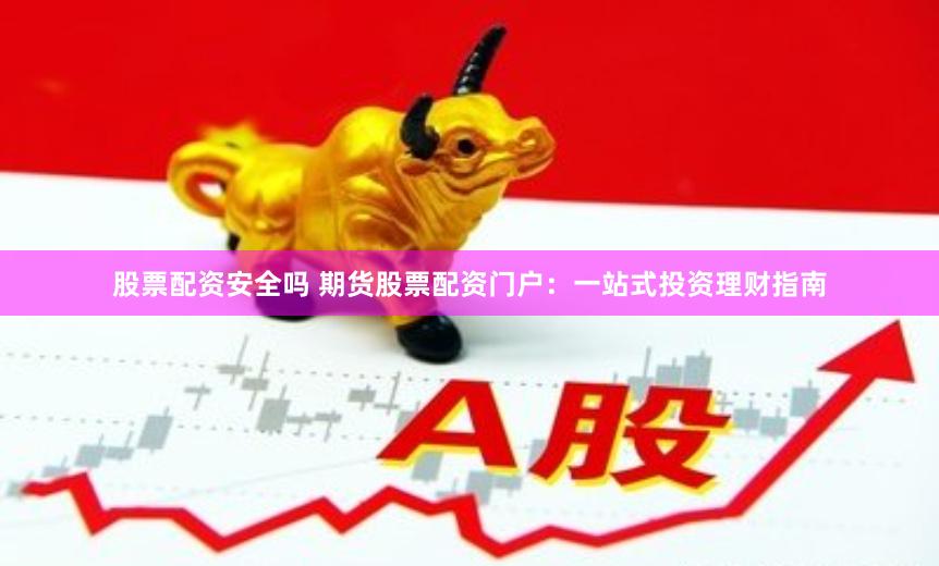 股票配资安全吗 期货股票配资门户：一站式投资理财指南