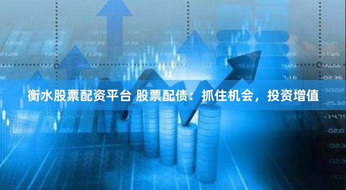 衡水股票配资平台 股票配债:抓住机会,投资增值