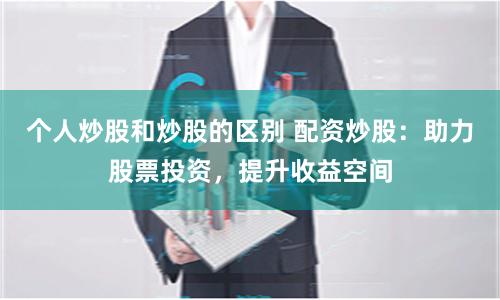个人炒股和炒股的区别 配资炒股:助力股票投资,提升收益空间