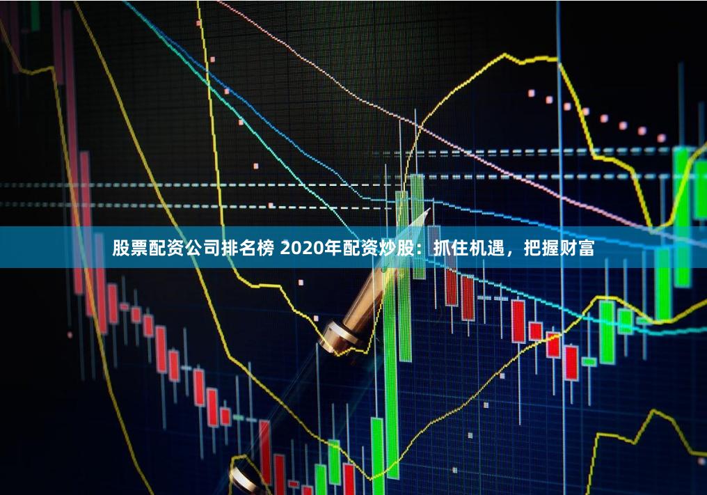 股票配资公司排名榜 2020年配资炒股:抓住机遇,把握财富