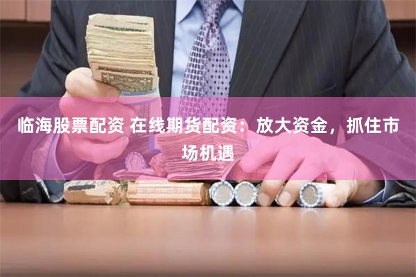 临海股票配资 在线期货配资：放大资金，抓住市场机遇