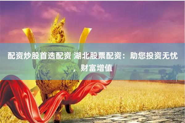配资炒股首选配资 湖北股票配资:助您投资无忧,财富增值