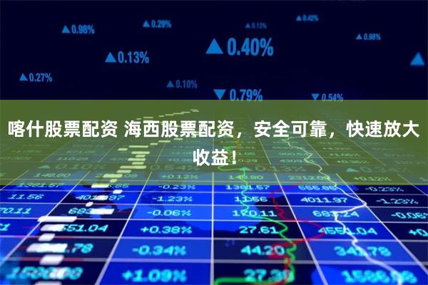 喀什股票配资 海西股票配资,安全可靠,快速放大收益!