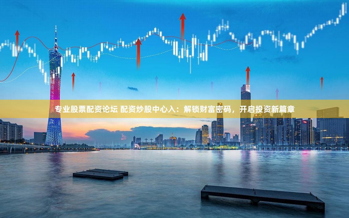 专业股票配资论坛 配资炒股中心入:解锁财富密码,开启投资新篇章