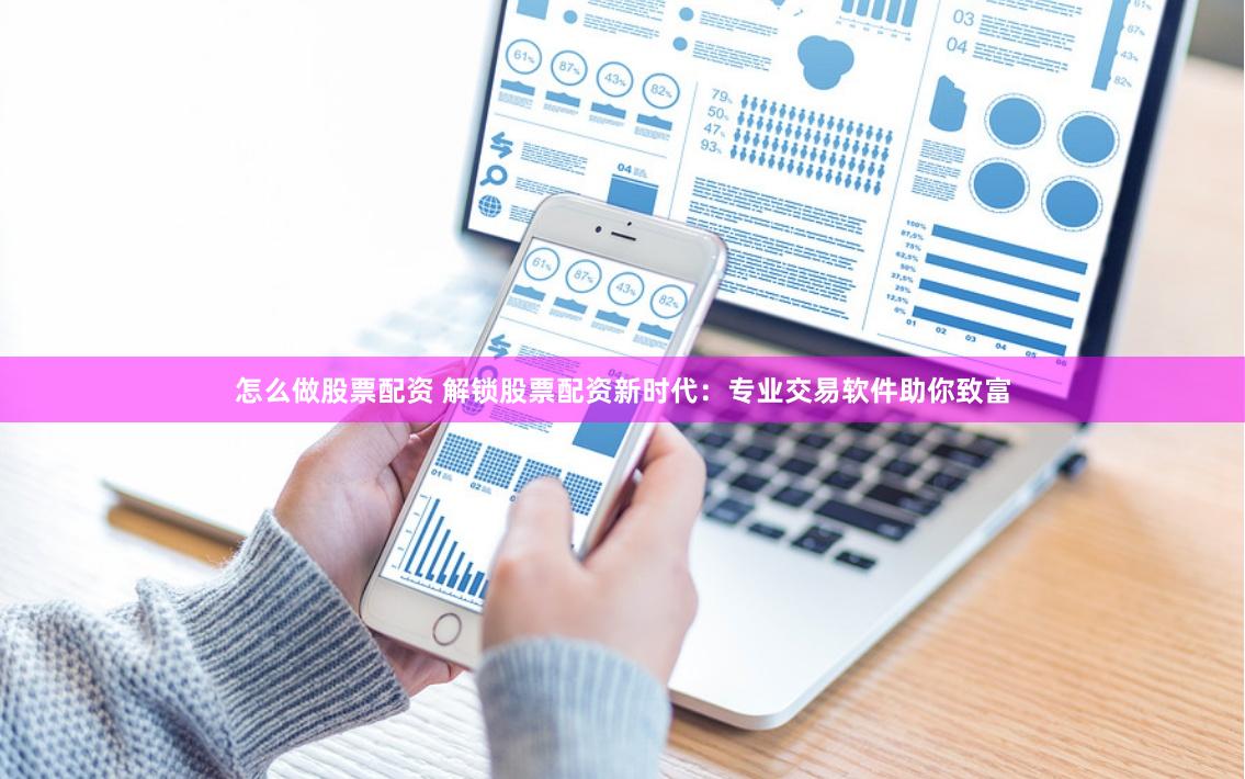 怎么做股票配资 解锁股票配资新时代:专业交易软件助你致富
