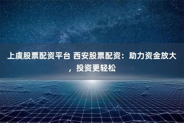 上虞股票配资平台 西安股票配资：助力资金放大，投资更轻松