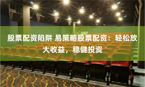 股票配资陷阱 易策略股票配资：轻松放大收益，稳健投资
