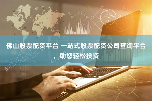佛山股票配资平台 一站式股票配资公司查询平台，助您轻松投资