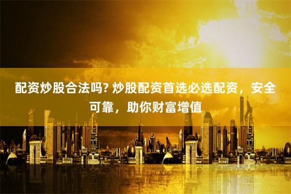 配资炒股合法吗? 炒股配资首选必选配资，安全可靠，助你财富增值
