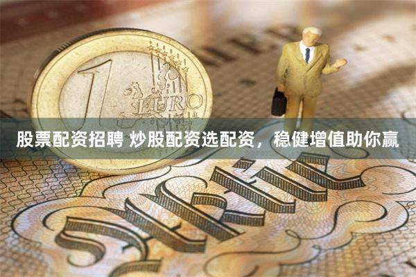 股票配资招聘 炒股配资选配资，稳健增值助你赢