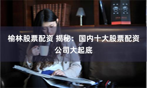 榆林股票配资 揭秘：国内十大股票配资公司大起底