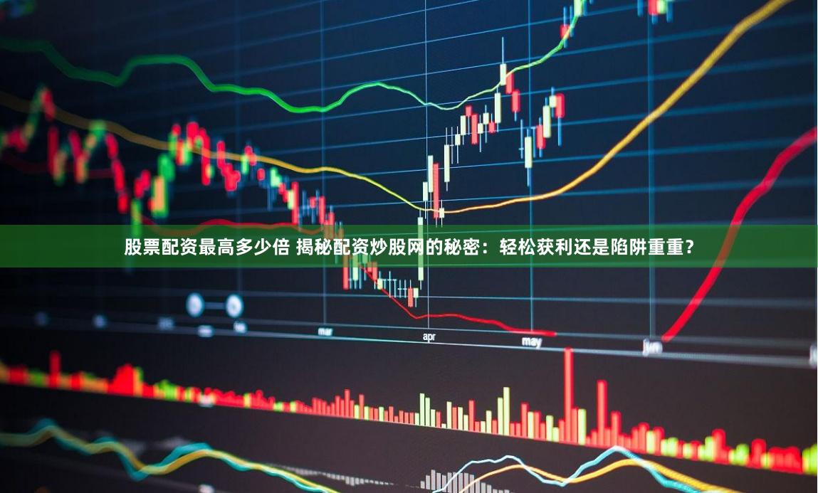股票配资最高多少倍 揭秘配资炒股网的秘密：轻松获利还是陷阱重重？