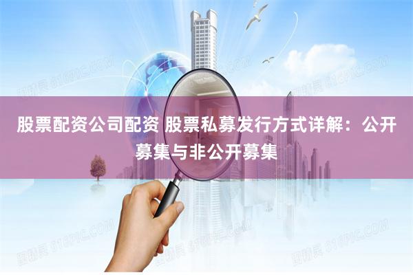 股票配资公司配资 股票私募发行方式详解：公开募集与非公开募集