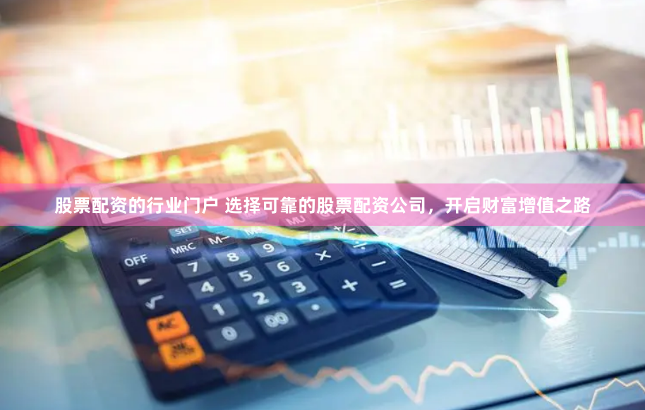 股票配资的行业门户 选择可靠的股票配资公司，开启财富增值之路