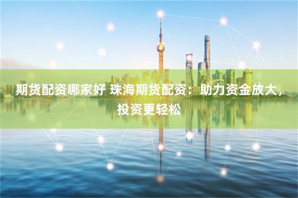 期货配资哪家好 珠海期货配资:助力资金放大,投资更轻松