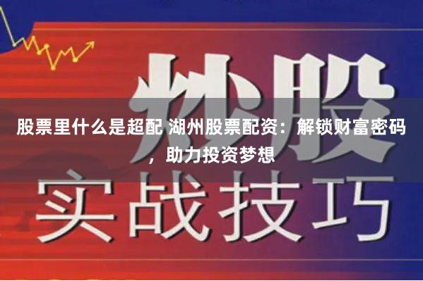 股票里什么是超配 湖州股票配资:解锁财富密码,助力投资梦想