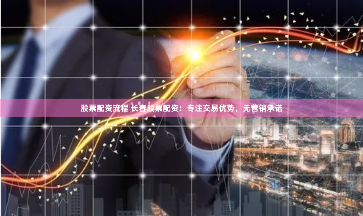 股票配资流程 长春股票配资：专注交易优势，无营销承诺