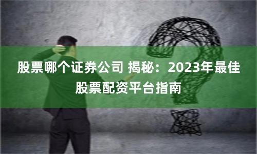股票哪个证券公司 揭秘：2023年最佳股票配资平台指南