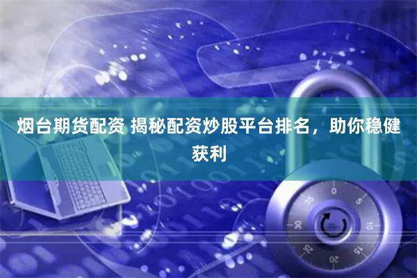 烟台期货配资 揭秘配资炒股平台排名，助你稳健获利